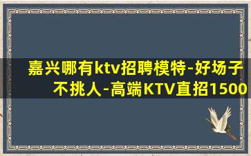 嘉兴哪有ktv招聘模特-好场子不挑人-高端KTV直招1500